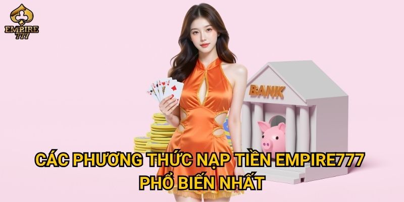 Nạp tiền Empire777 – Làm thế nào để giao dịch nhanh và an toàn? 2 Các phương thức nạp tiền Empire777 phổ biến nhất