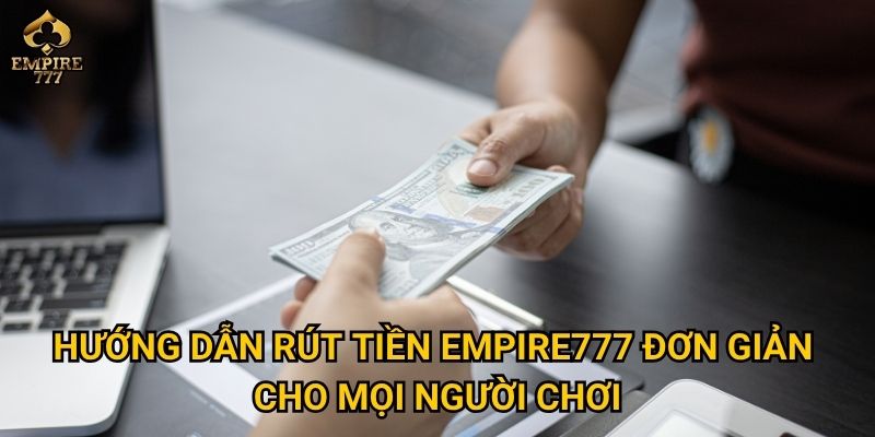 Rút tiền Empire777 – Làm sao để nhận tiền nhanh và an toàn? 2 Hướng dẫn rút tiền Empire777 đơn giản cho mọi người chơi