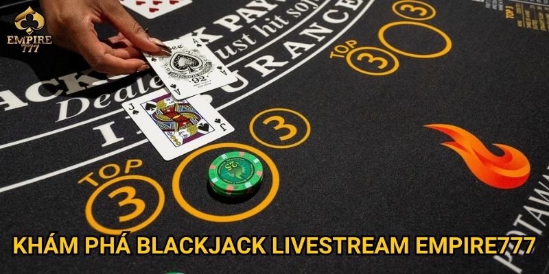 Blackjack livestream tại Empire777 có gì hấp dẫn người chơi mới? 2 Khám phá blackjack livestream Empire777